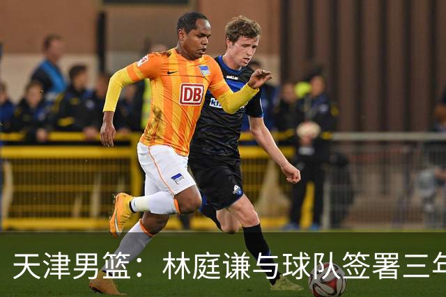 天津男篮：林庭谦与球队签署三年顶薪合同