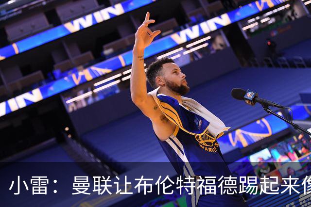 小雷：曼联让布伦特福德踢起来像皇马